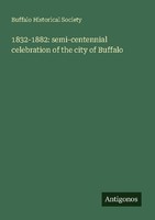 1832-1882: Semi-Centennial Celebration Of The City Of Buffalo Buffalo Historical
