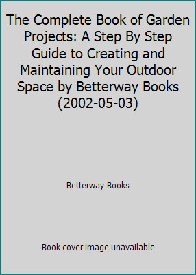The Complete Book of Garden Projects: A Step By Step Guide to Creating and...