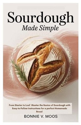 Sourdough Made Simple: From Starter to Loaf Master the Basics of Sourdough with 