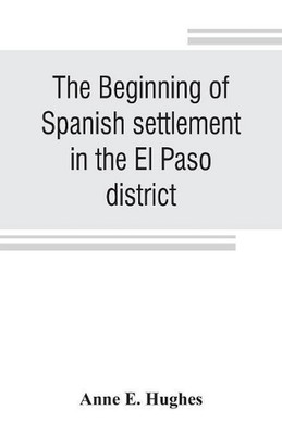 The beginning of Spanish settlement in the El Paso district by Anne E. Hughes (E
