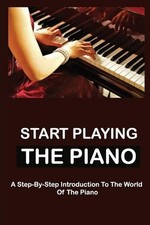 Start Playing The Piano: A Step-By-Step Introduction To The World Of The Piano b