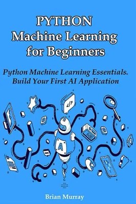 Python Machine Learning for Beginners: Python Machine Learning Essentials. Build