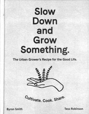 Slow Down and Grow Something: The Urban Grower's Recipe for the Good Life by 
