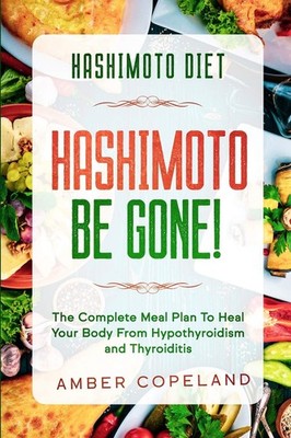 Hashimoto Diet: HASHIMOTO BE GONE! - The Complete Meal Plan To Heal Your Bod...