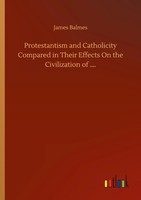 James Balmes | Protestantism And Catholicity Compared In Their Effects On The...