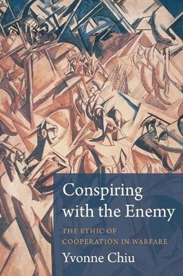 Conspiring with the Enemy: The Ethic of Cooperation in Warfare by Yvonne Chiu (E
