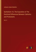 Symbolism: Or, The Exposition Of The Doctrinal Differences Between Catholics...