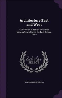 Architecture East and West: A Collection of Essays Written at Various Times Duri