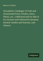 Descriptive Catalogue Of Fruit And Ornamental Trees, Shrubs, Vines, Plants, Etc.