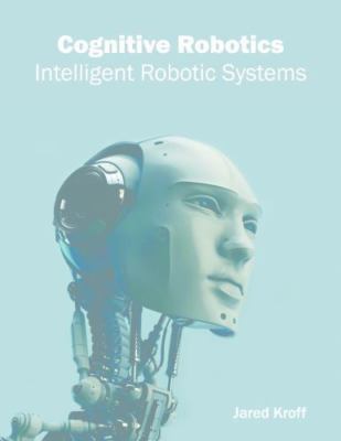 Cognitive Robotics : Intelligent Robotic Systems, Hardcover by Kroff, Jared (...
