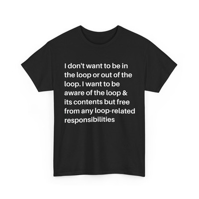 I Don't Want to be in The Loop or Out of The Loop i Want to T-Shirt