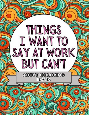 Things I Want To Say At Work But Can't: Adult Coloring Book: Stress... 