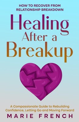 Healing After a Breakup: How to recover from relationship breakdown A Compassion