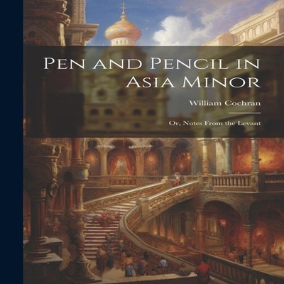 Pen and Pencil in Asia Minor Or Notes From the Levant William Coc