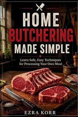 Home Butchering Made Simple: Learn Safe, Easy Techniques for Processing Your Own