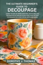 THE ULTIMATE BEGINNER  S GUIDE TO DECOUPAGE: Learn the Art of Paper Crafting, Upc