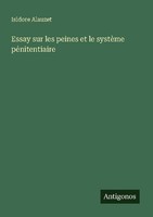 Essay Sur Les Peines Et Le SystèMe PéNitentiaire Isidore Alauzet