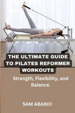 "THE ULTIMATE GUIDE TO PILATES REFORMER WORKOUTS: Strength, Flexibility, and Bal