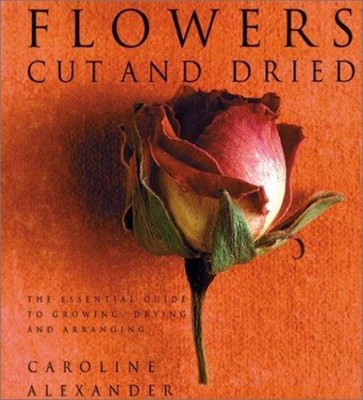 Flowers Cut and Dried : The Essential Guide to Growing, Drying an