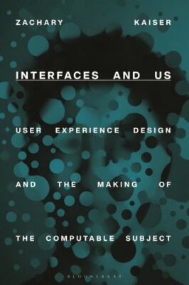 Interfaces and Us : User Experience Design and the Making of the Computable S...