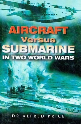Price, Dr. Alfred - Aircraft Versus Submarine: in Two World Wars: The Evolution