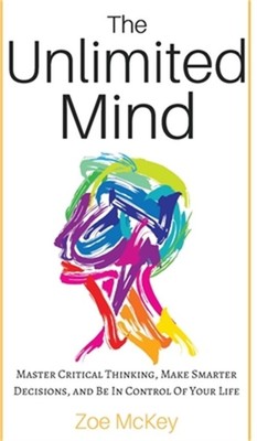 The Unlimited Mind: Master Critical Thinking, Make Smarter Decisions, And Be In