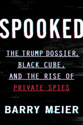 Spooked : The Trump Dossier, Black Cube, and the Rise of Private Spies by Barry