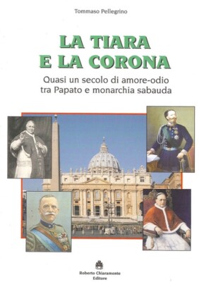 Die Tiara und die Krone. Fast ein Jahrhundert Liebe-Hass zwischen Papsttum und Sabau-Monarchie