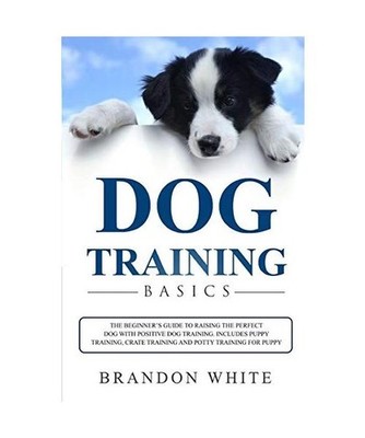 Dog Training Basics: The Beginner's Guide to Raising the Perfect Dog with Positi