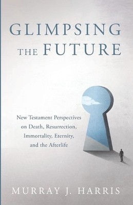 Glimpsing the Future: New Testament Perspectives on Death, Resurrection, Immorta