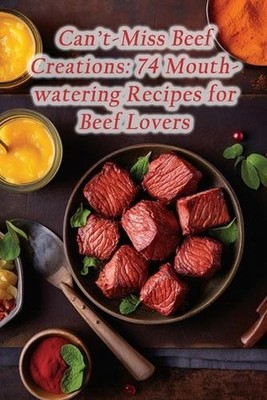 Can't-Miss Beef Creations: 74 Mouthwatering Recipes for Beef Lovers by Culinary 