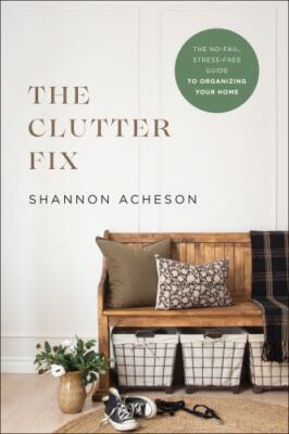 Clutter Fix : The No-Fail, Stress-Free Guide to Organizing Your Home by Shannon