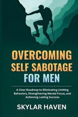 Overcoming Self Sabotage for Men: A Clear Roadmap to Eliminating Limiting Behavi