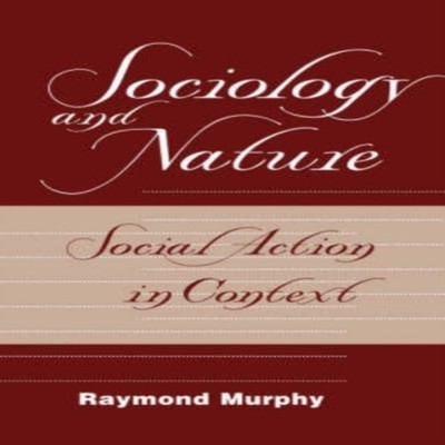 Sociology And Nature Social Action In Context Raymond Murphy Pape