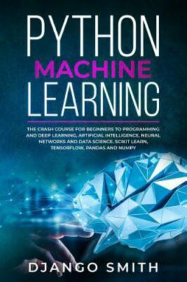 Python Machine Learning : The Crash Course for Beginners to Programming and Deep