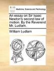 An Essay on Sir Isaac Newton's Second Law of Motion. by the Reverend Mr. Ludlam. by William Ludlam (Paperback / softback, 2010)