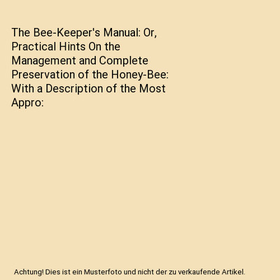 The Bee-Keeper's Manual: Or, Practical Hints On the Management and Complete Pres
