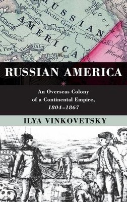 Russian America: An Overseas Colony of a Continental Empire, 1804-1867 by Ilya V