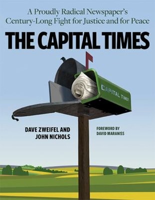 The Capital Times : A Proudly Radical Newspaper's Century Long Fi