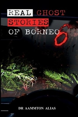 Real Ghost Stories of Borneo 6: Real Accounts of Ghost Encounters by Aammton Ali