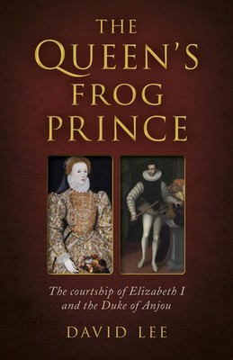 Queen's Frog Prince: The Courtship of Elizabeth I and the Duke of Anjou - Le...