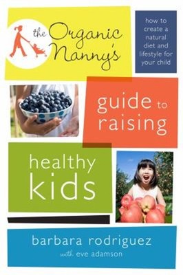 The Organic Nanny's Guide to Raising Healthy Kids : How to Create