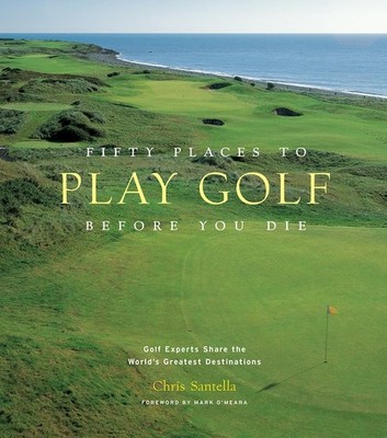 Fifty Places to Play Golf Before You Die: Golf Experts Share the World's Gre...