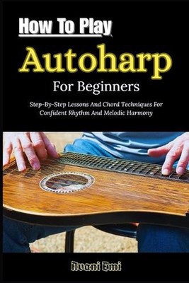 How To Play Autoharp For Beginners: Step-By-Step Lessons And Chord Techniques Fo