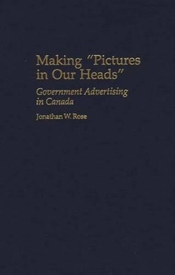 Making Pictures in Our Heads: Government Advertising in Canada by Jonathan Rose 