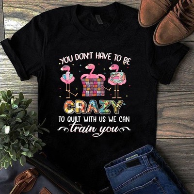You Don't Have to Be Crazy to Quilt With Us We Can Train You Flamingo Tshirt
