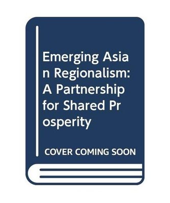 Emerging Asian Regionalism: A Partnership for Shared Prosperity