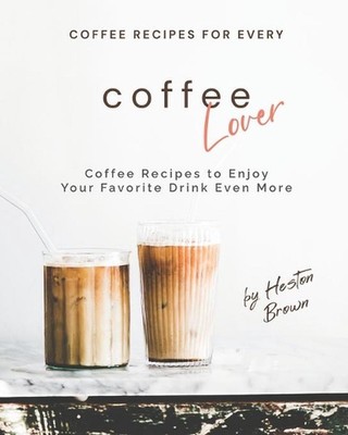 Coffee Recipes for Every Coffee Lover: Coffee Recipes to Enjoy Your Favorite Dri