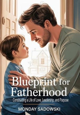 Blueprint for Fatherhood: Constructing a Life of Love, Leadership, and Purpose b