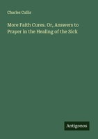 Charles Cullis | More Faith Cures. Or, Answers To Prayer In The Healing Of...